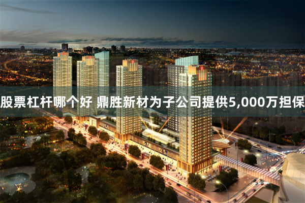 股票杠杆哪个好 鼎胜新材为子公司提供5,000万担保
