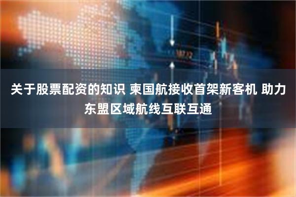 关于股票配资的知识 柬国航接收首架新客机 助力东盟区域航线互联互通