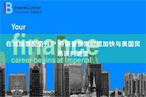 在线股票配资开户 特朗普赞赏欧盟加快与美国贸易谈判进度