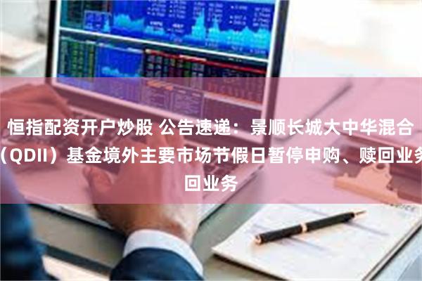 恒指配资开户炒股 公告速递：景顺长城大中华混合（QDII）基金境外主要市场节假日暂停申购、赎回业务