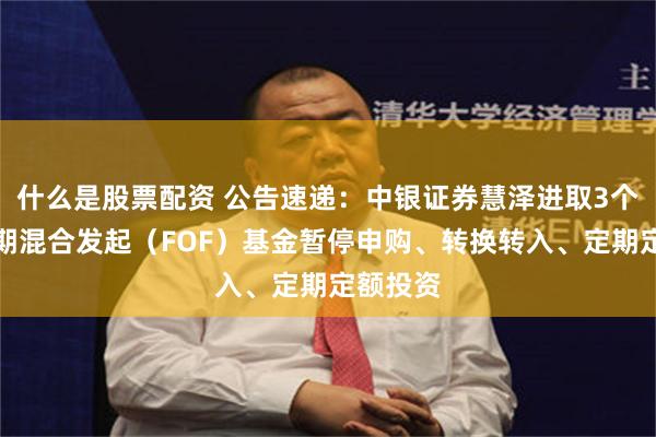什么是股票配资 公告速递：中银证券慧泽进取3个月持有期混合发起（FOF）基金暂停申购、转换转入、定期定额投资