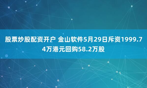 股票炒股配资开户 金山软件5月29日斥资1999.74万港元回购58.2万股