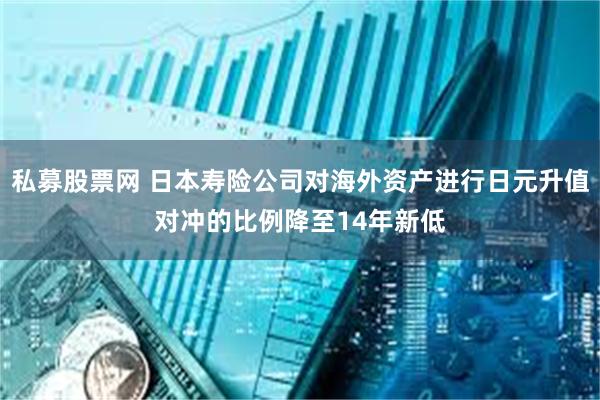 私募股票网 日本寿险公司对海外资产进行日元升值对冲的比例降至14年新低