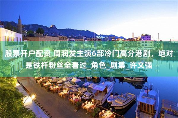 股票开户配资 周润发主演6部冷门高分港剧，绝对是铁杆粉丝全看过_角色_剧集_许文强