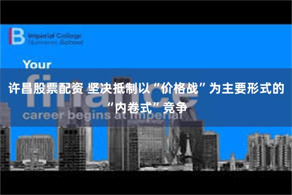 许昌股票配资 坚决抵制以“价格战”为主要形式的“内卷式”竞争