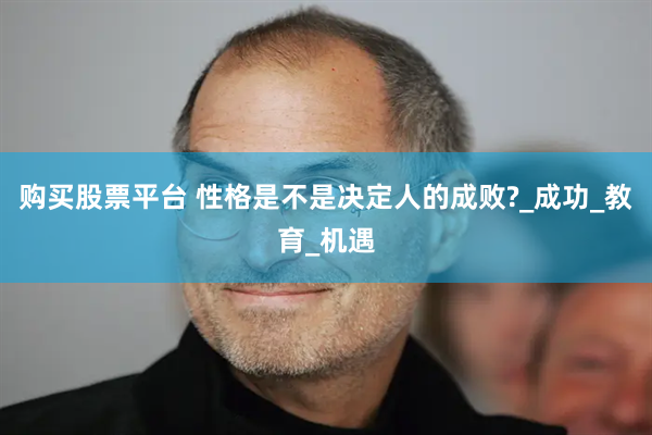 购买股票平台 性格是不是决定人的成败?_成功_教育_机遇