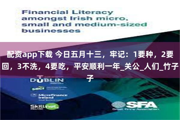 配资app下载 今日五月十三，牢记：1要种，2要回，3不洗，4要吃，平安顺利一年_关公_人们_竹子