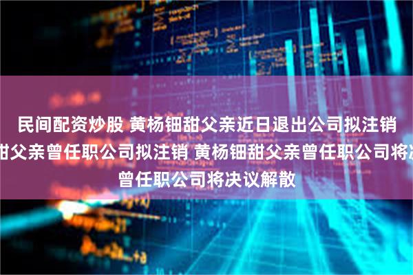 民间配资炒股 黄杨钿甜父亲近日退出公司拟注销 黄杨钿甜父亲曾任职公司拟注销 黄杨钿甜父亲曾任职公司将决议解散