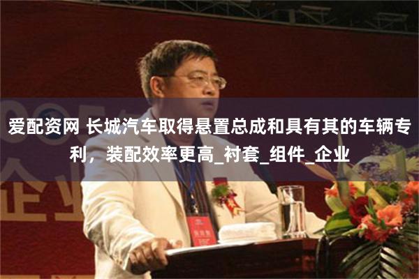 爱配资网 长城汽车取得悬置总成和具有其的车辆专利，装配效率更高_衬套_组件_企业