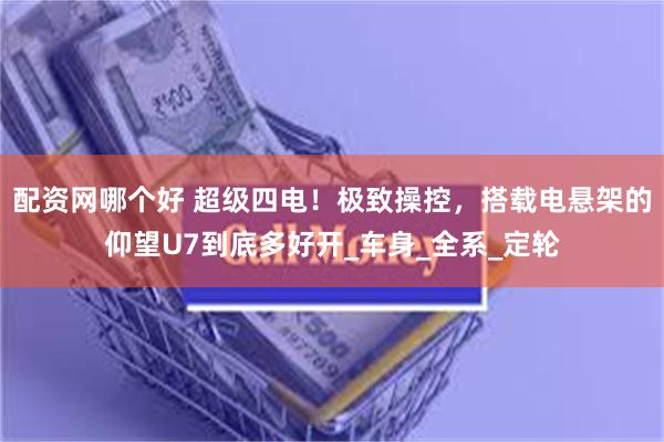 配资网哪个好 超级四电！极致操控，搭载电悬架的仰望U7到底多好开_车身_全系_定轮