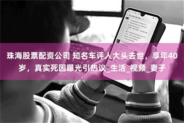 珠海股票配资公司 知名车评人大头去世，享年40岁，真实死因曝光引热议_生活_视频_妻子