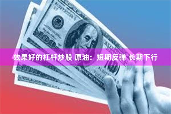 效果好的杠杆炒股 原油：短期反弹 长期下行