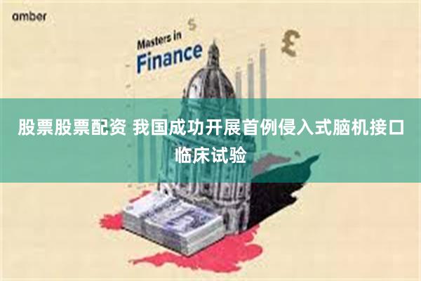 股票股票配资 我国成功开展首例侵入式脑机接口临床试验