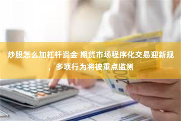 炒股怎么加杠杆资金 期货市场程序化交易迎新规，多项行为将被重点监测