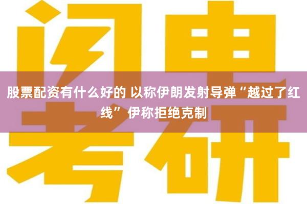 股票配资有什么好的 以称伊朗发射导弹“越过了红线” 伊称拒绝克制