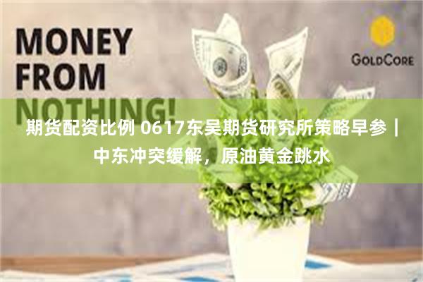 期货配资比例 0617东吴期货研究所策略早参｜中东冲突缓解，原油黄金跳水