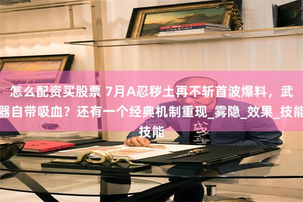 怎么配资买股票 7月A忍秽土再不斩首波爆料，武器自带吸血？还有一个经典机制重现_雾隐_效果_技能