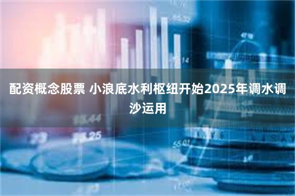 配资概念股票 小浪底水利枢纽开始2025年调水调沙运用
