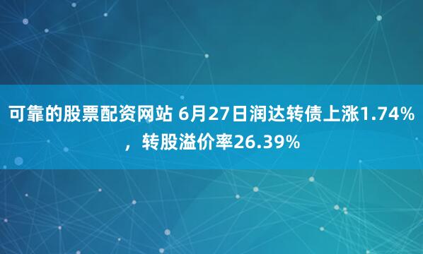 可靠的股票配资网站 6月27日润达转债上涨1.74%，转股溢价率26.39%