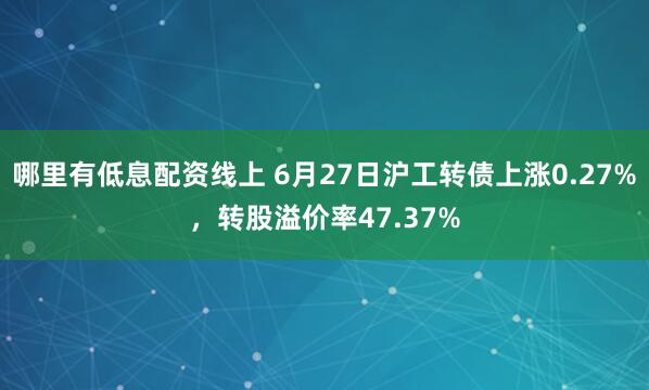 哪里有低息配资线上 6月27日沪工转债上涨0.27%，转股溢价率47.37%