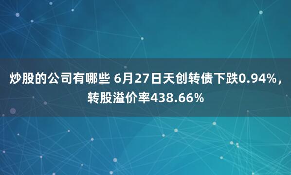 炒股的公司有哪些 6月27日天创转债下跌0.94%，转股溢价率438.66%