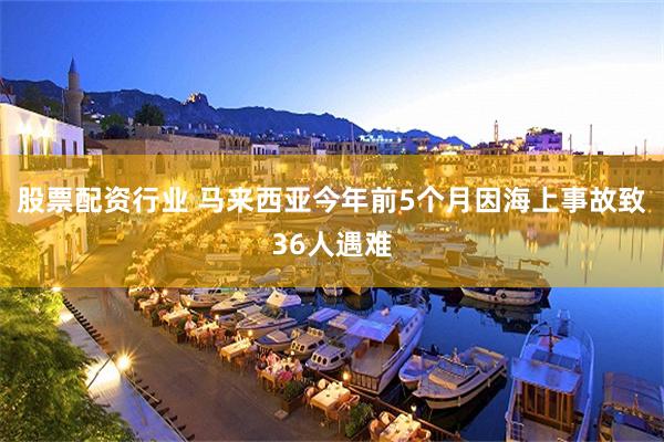 股票配资行业 马来西亚今年前5个月因海上事故致36人遇难