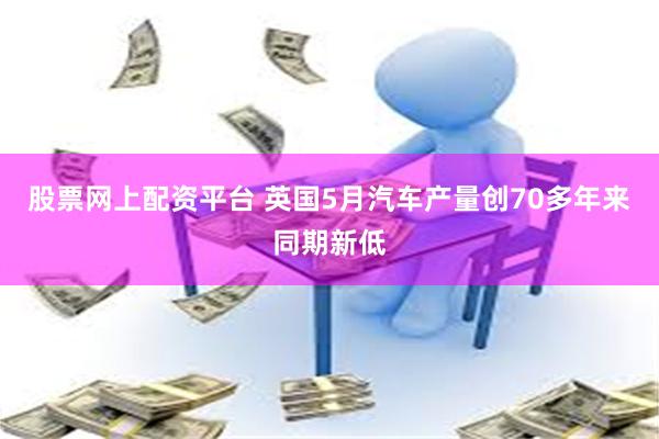 股票网上配资平台 英国5月汽车产量创70多年来同期新低