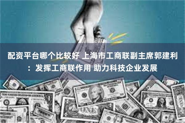 配资平台哪个比较好 上海市工商联副主席郭建利：发挥工商联作用 助力科技企业发展