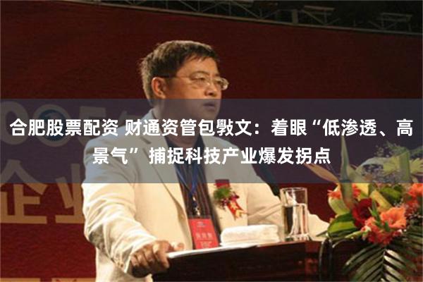 合肥股票配资 财通资管包斅文：着眼“低渗透、高景气” 捕捉科技产业爆发拐点
