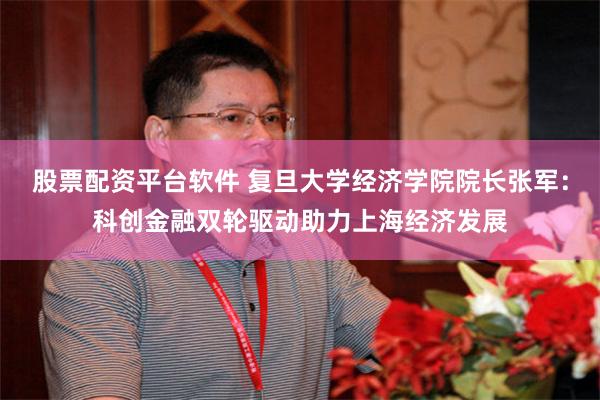 股票配资平台软件 复旦大学经济学院院长张军：科创金融双轮驱动助力上海经济发展