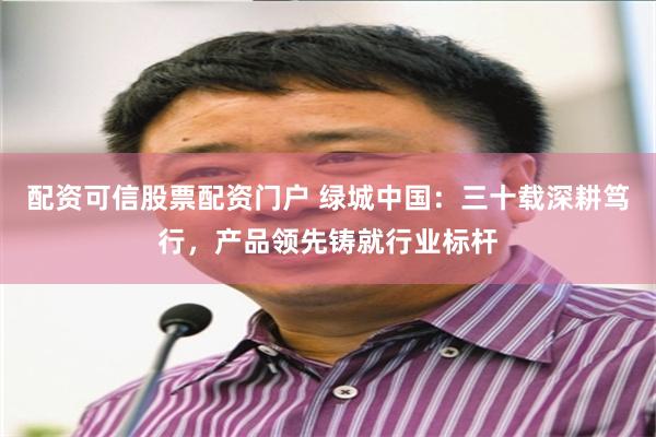 配资可信股票配资门户 绿城中国：三十载深耕笃行，产品领先铸就行业标杆