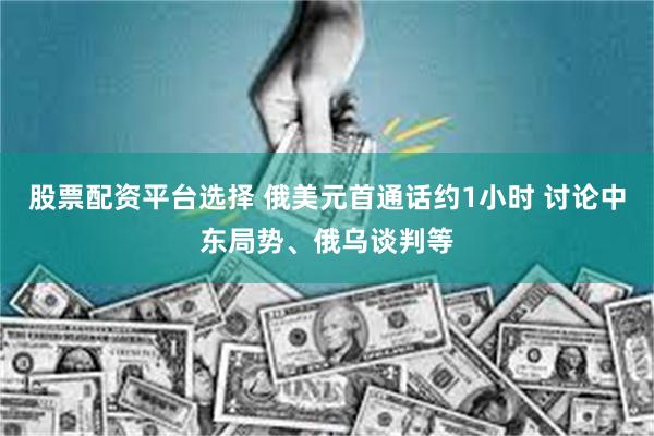 股票配资平台选择 俄美元首通话约1小时 讨论中东局势、俄乌谈判等