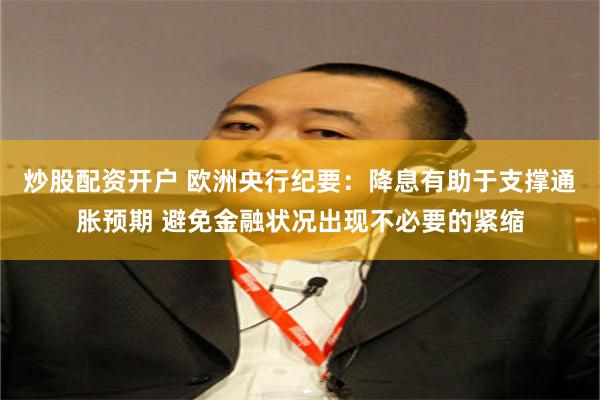 炒股配资开户 欧洲央行纪要：降息有助于支撑通胀预期 避免金融状况出现不必要的紧缩