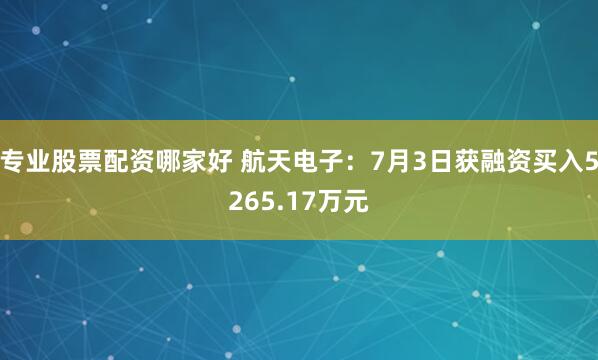 专业股票配资哪家好 航天电子：7月3日获融资买入5265.17万元