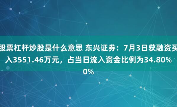 股票杠杆炒股是什么意思 东兴证券：7月3日获融资买入3551.46万元，占当日流入资金比例为34.80%